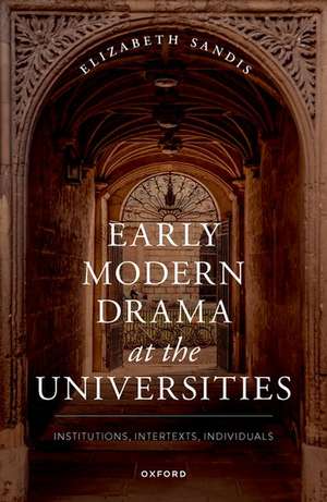 Early Modern Drama at the Universities: Institutions, Intertexts, Individuals de Elizabeth Sandis