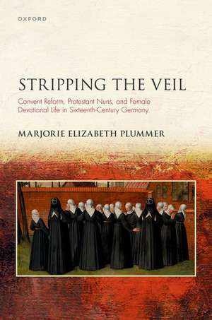 Stripping the Veil: Convent Reform, Protestant Nuns, and Female Devotional Life in Sixteenth Century Germany de Marjorie Elizabeth Plummer