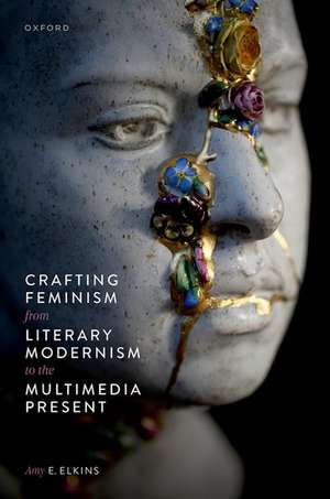 Crafting Feminism from Literary Modernism to the Multimedia Present de Amy E. Elkins