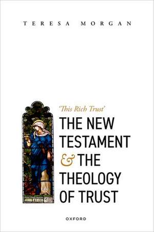 The New Testament and the Theology of Trust: 'This Rich Trust' de Teresa Morgan