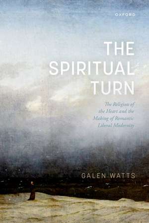 The Spiritual Turn: The Religion of the Heart and the Making of Romantic Liberal Modernity de Galen Watts