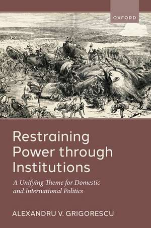 Restraining Power through Institutions: A Unifying Theme for Domestic and International Politics de Alexandru V. Grigorescu