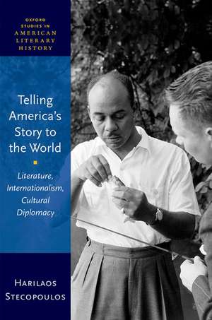 Telling America's Story to the World: Literature, Internationalism, Cultural Diplomacy de Harilaos Stecopoulos