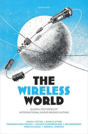 The Wireless World: Global Histories of International Radio Broadcasting de Simon J. Potter