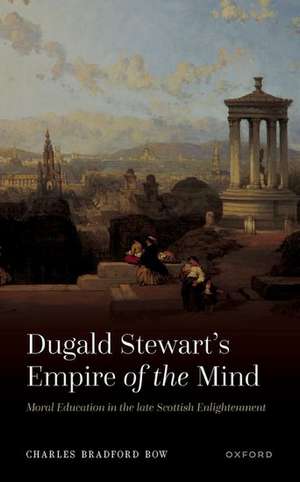 Dugald Stewart's Empire of the Mind: Moral Education in the late Scottish Enlightenment de Charles Bradford Bow