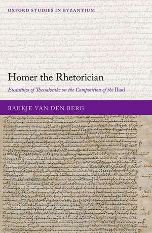 Homer the Rhetorician: Eustathios of Thessalonike on the Composition of the Iliad de Baukje van den Berg