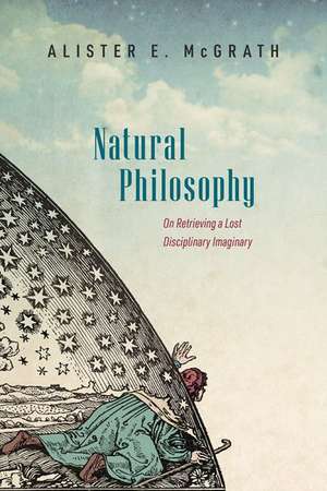 Natural Philosophy: On Retrieving a Lost Disciplinary Imaginary de Alister E. McGrath