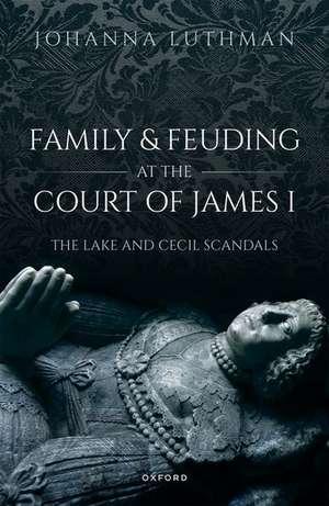 Family and Feuding at the Court of James I: The Lake and Cecil Scandals de Johanna Luthman