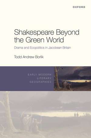 Shakespeare Beyond the Green World: Drama and Ecopolitics in Jacobean Britain de Todd Andrew Borlik