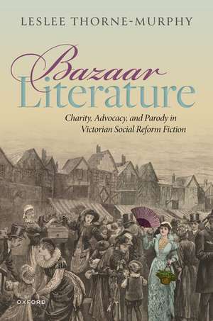 Bazaar Literature: Charity, Advocacy, and Parody in Victorian Social Reform Fiction de Leslee Thorne-Murphy