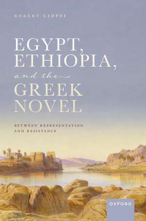 Egypt, Ethiopia, and the Greek Novel: Between Representation and Resistance de Robert Cioffi