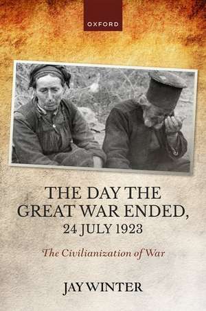 The Day the Great War Ended, 24 July 1923: The Civilianization of War de Jay Winter