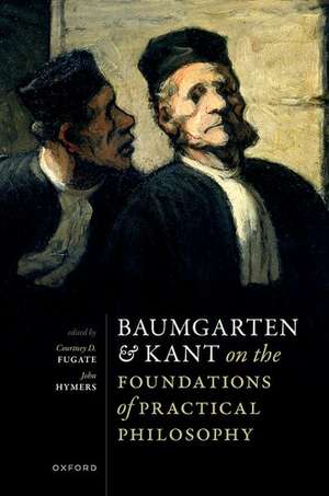 Baumgarten and Kant on the Foundations of Practical Philosophy de Courtney D. Fugate