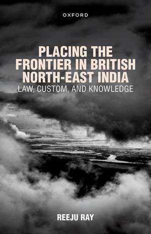 Placing the Frontier in British North-East India: Law, Custom, and Knowledge de Reeju Ray