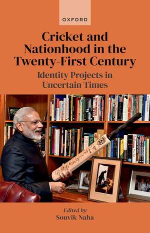 Cricket and Nationhood in the Twenty-First Century: Identity Projects in Uncertain Times de Souvik Naha