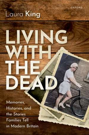 Living with the Dead: Memories, Histories, and the Stories Families Tell in Modern Britain de Laura King