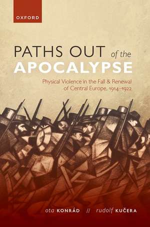 Paths out of the Apocalypse: Physical Violence in the Fall and Renewal of Central Europe, 1914-1922 de Ota Konrád