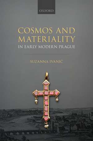 Cosmos and Materiality in Early Modern Prague de Suzanna Ivanič