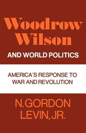 Woodrow Wilson and World Politics: America's Response to War and Revolution de N. Gordon Levin