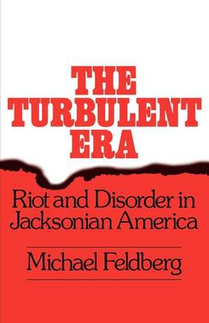 The Turbulent Era: Riot and Disorder in Jacksonian America de Michael Feldberg