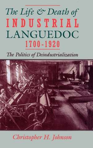 The Life and Death of Industrial Languedoc, 1700-1920 de Christopher H. Johnson