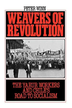 Weavers of Revolution: The Yarur Workers and Chile's Road to Socialism de Peter Winn