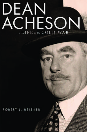 Dean Acheson: A Life in the Cold War de Robert L. Beisner