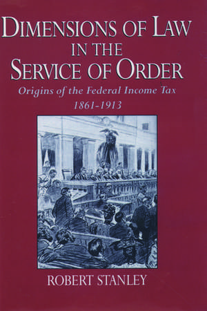 Dimensions of Law in the Service of Order: Origins of the Federal Income Tax, 1861-1913 de Robert Stanley