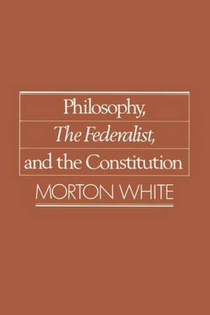 Philosophy, The Federalist, and the Constitution de Morton White