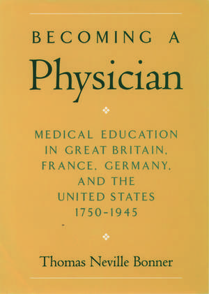 Becoming a Physician: Medical Education in Great Britain, France, Germany, and the United States, 1750-1945 de Thomas Neville Bonner