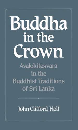 Buddha in the Crown: Avalokiteśvara in the Buddhist Traditions of Sri Lanka de John Clifford Holt