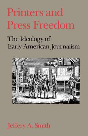 Printers and Press Freedom: The Ideology of Early American Journalism de Jeffery A. Smith