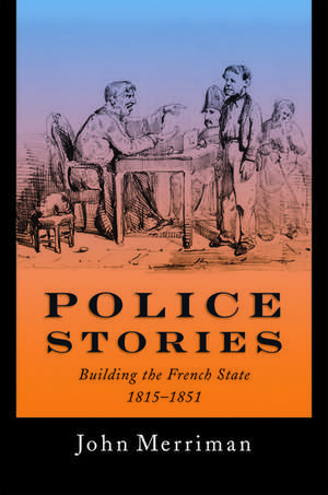 Police Stories: Building the French State, 1815-1851 de John Merriman