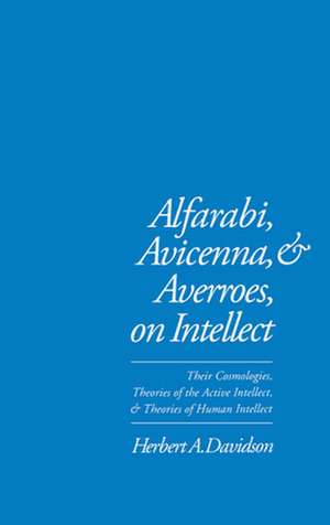 Alfarabi, Avicenna, and Averroes, on Intellect: Their Cosmologies, Theories of the Active Intellect and Theories of Human Intellect de Herbert A. Davidson