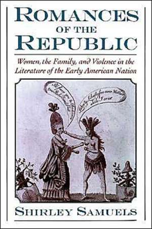 Romances of the Republic: Women, the Family, and Violence in the Literature of the Early American Nation de Shirley Samuels