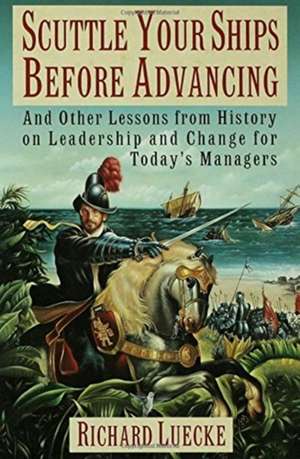 Scuttle Your Ships Before Advancing: And Other Lessons from History on Leadership and Change for Today's Managers de Richard A. Luecke