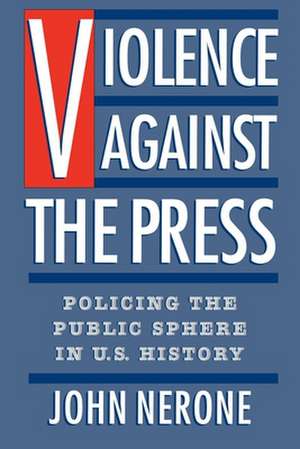 Violence Against the Press: Policing the Public Sphere in U.S. History de John Nerone