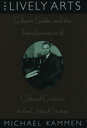 The Lively Arts: Gilbert Seldes and the Transformation of Cultural Criticism in the United States de Michael Kammen