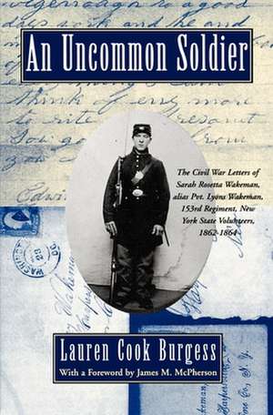 An Uncommon Soldier: The Civil War Letters of Sarah Rosetta Wakeman, alias Pvt. Lyons Wakeman, 153rd Regiment, New York State Volunteers de Lauren Cook Burgess