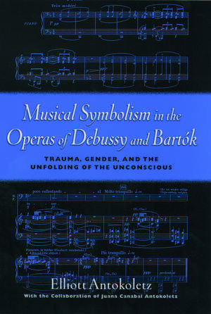 Musical Symbolism in the Operas of Debussy and Bartók: Trauma, Gender, and the Unfolding of the Unconscious de Elliott Antokoletz