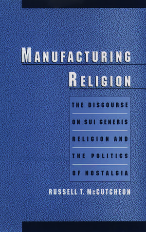 Manufacturing Religion: The Discourse on Sui Generis Religion and the Politics of Nostalgia de Russell T. McCutcheon