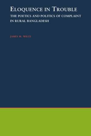 Eloquence in Trouble: The Poetics and Politics of Complaint in Rural Bangladesh de James M. Wilce