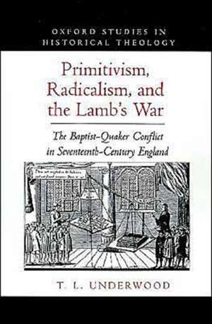 Primitivism, Radicalism, and the Lamb's War: The Baptist-Quaker Conflict in Seventeeth-Century England de T. L. Underwood