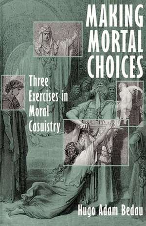 Making Mortal Choices: Three Exercises in Moral Casuistry de Hugo Adam Bedau