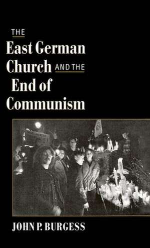 The East German Church and the End of Communism de John P. Burgess