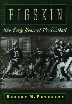 Pigskin: The Early Years of Pro Football de Robert W. Peterson