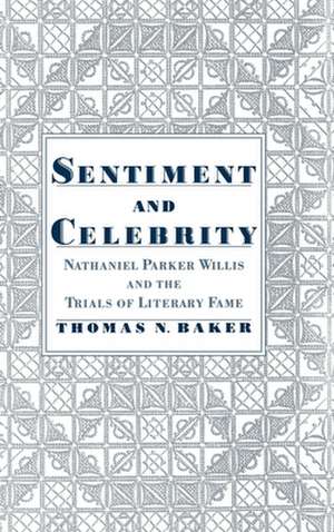 Sentiment and Celebrity: Nathaniel Parker Willis and the Trials of Literary Fame de Thomas N. Baker