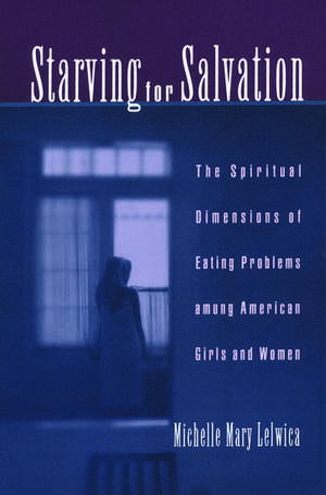 Starving for Salvation: The Spiritual Dimensions of Eating Problems Among American Girls and Women de Michelle M. Lelwica