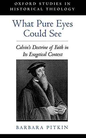 What Pure Eyes Could See: Calvin's Doctrine of Faith in its Exegetical Context de Barbara Pitkin