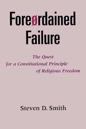 Foreordained Failure: The Quest for a Constitutional Principle of Religious Freedom de Steven D. Smith